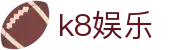 k8娱乐 | 凯发网站登录_凯发娱乐官网欢迎您